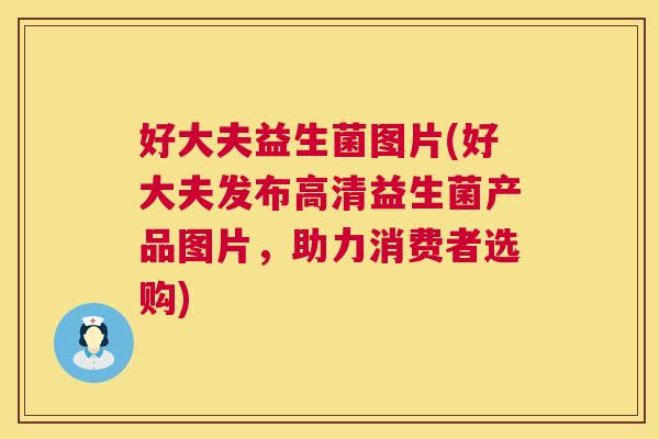 好大夫益生菌图片(好大夫发布高清益生菌产品图片，助力消费者选购)