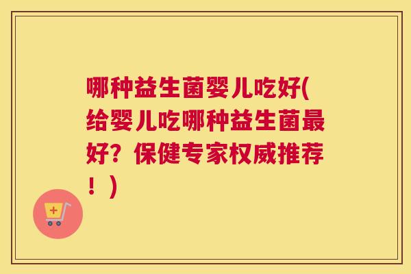 哪种益生菌婴儿吃好(给婴儿吃哪种益生菌最好？保健专家权威推荐！)