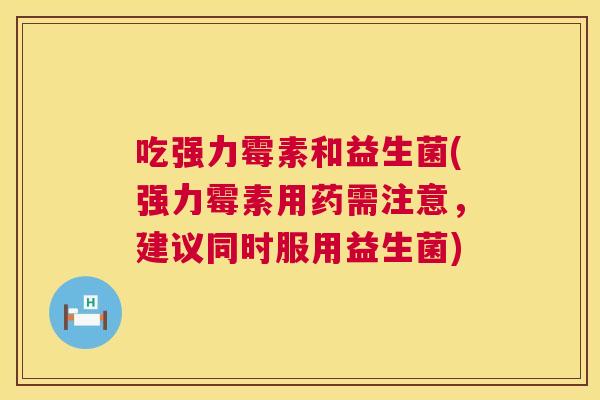 吃强力霉素和益生菌(强力霉素用药需注意，建议同时服用益生菌)