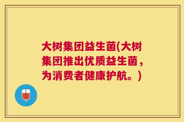 大树集团益生菌(大树集团推出优质益生菌，为消费者健康护航。)