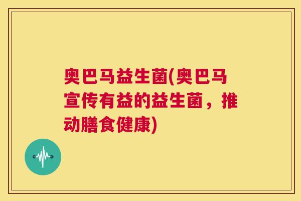 奥巴马益生菌(奥巴马宣传有益的益生菌，推动膳食健康)