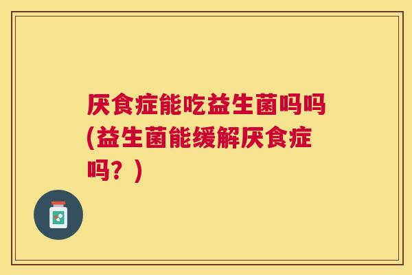 厌食症能吃益生菌吗吗(益生菌能缓解厌食症吗？)