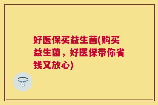 好医保买益生菌(购买益生菌，好医保带你省钱又放心)