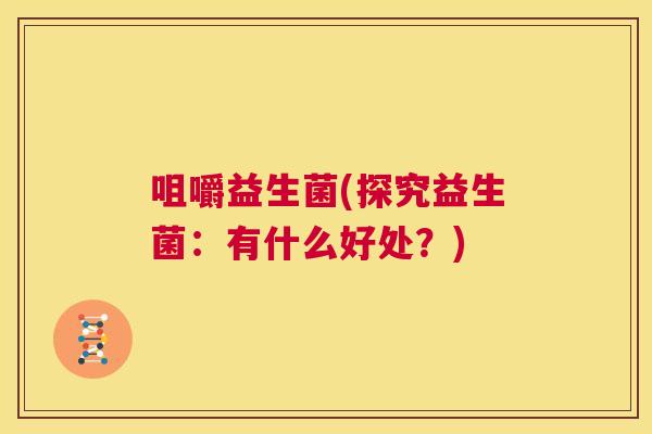 咀嚼益生菌(探究益生菌：有什么好处？)