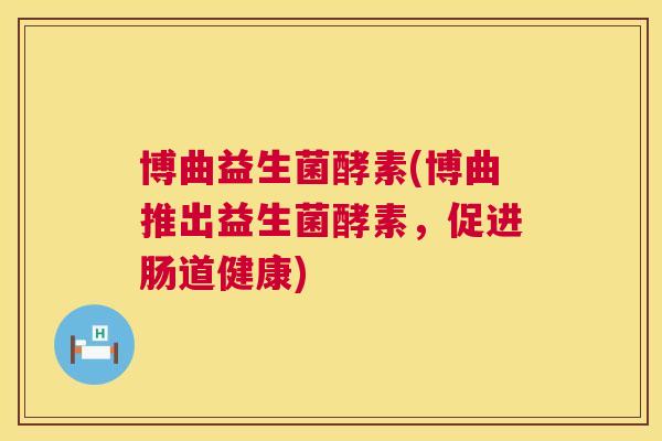 博曲益生菌酵素(博曲推出益生菌酵素，促进肠道健康)