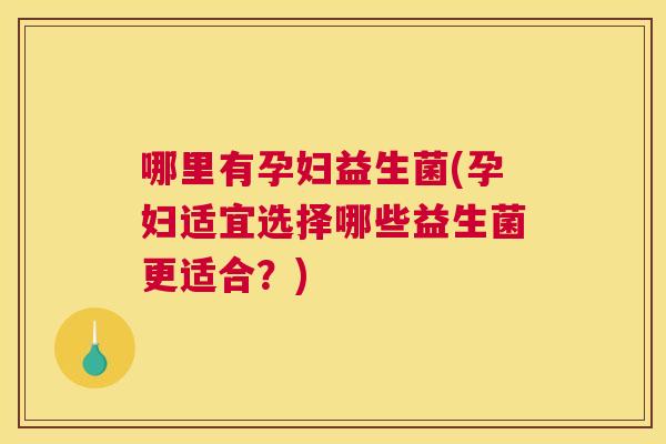 哪里有孕妇益生菌(孕妇适宜选择哪些益生菌更适合？)