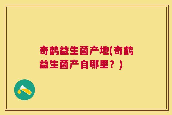 奇鹤益生菌产地(奇鹤益生菌产自哪里？)