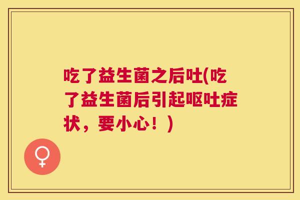吃了益生菌之后吐(吃了益生菌后引起呕吐症状，要小心！)