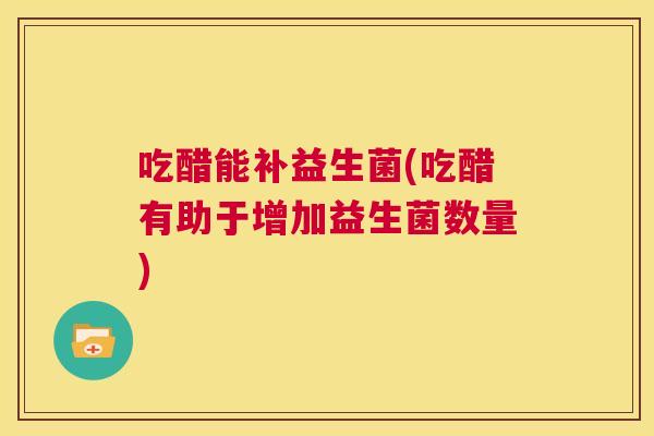 吃醋能补益生菌(吃醋有助于增加益生菌数量)
