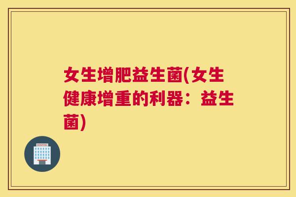 女生增肥益生菌(女生健康增重的利器：益生菌)