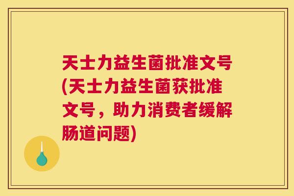天士力益生菌批准文号(天士力益生菌获批准文号，助力消费者缓解肠道问题)