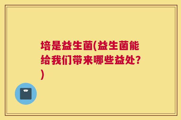 培是益生菌(益生菌能给我们带来哪些益处？)
