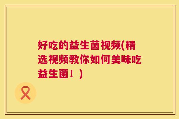 好吃的益生菌视频(精选视频教你如何美味吃益生菌！)