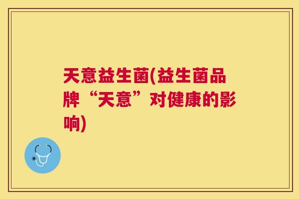 天意益生菌(益生菌品牌“天意”对健康的影响)