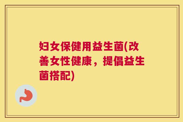 妇女保健用益生菌(改善女性健康，提倡益生菌搭配)