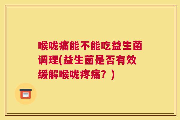 喉咙痛能不能吃益生菌调理(益生菌是否有效缓解喉咙疼痛？)