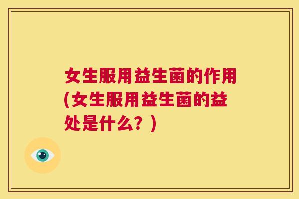 女生服用益生菌的作用(女生服用益生菌的益处是什么？)