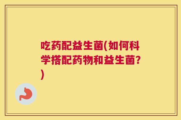 吃药配益生菌(如何科学搭配药物和益生菌？)