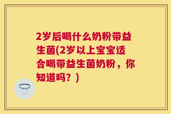 2岁后喝什么奶粉带益生菌(2岁以上宝宝适合喝带益生菌奶粉，你知道吗？)