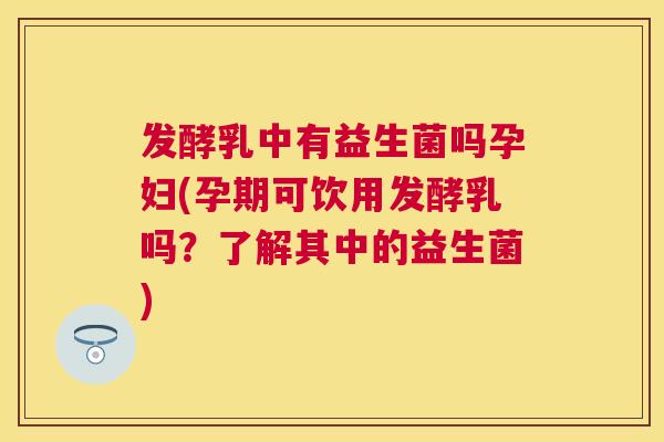 发酵乳中有益生菌吗孕妇(孕期可饮用发酵乳吗？了解其中的益生菌)