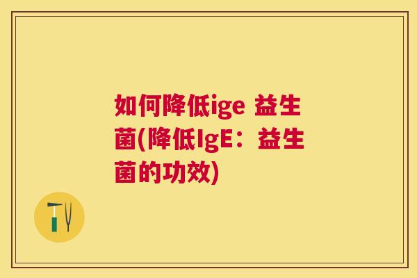 如何降低ige 益生菌(降低IgE：益生菌的功效)