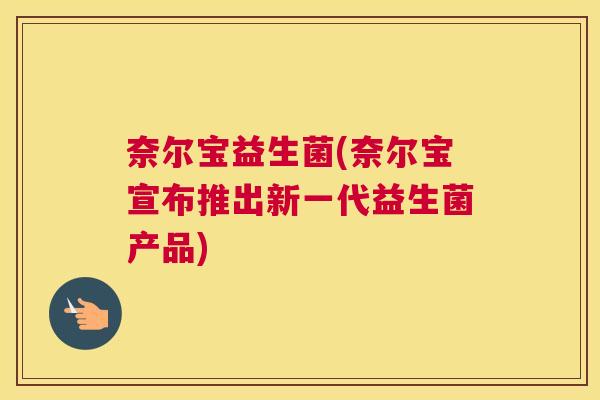 奈尔宝益生菌(奈尔宝宣布推出新一代益生菌产品)