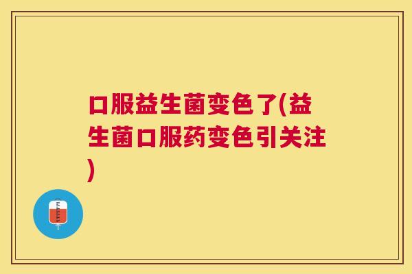 口服益生菌变色了(益生菌口服药变色引关注)