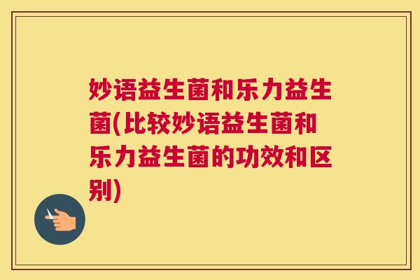 妙语益生菌和乐力益生菌(比较妙语益生菌和乐力益生菌的功效和区别)