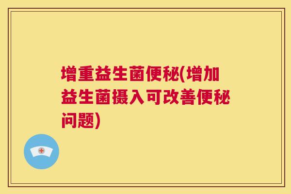 增重益生菌便秘(增加益生菌摄入可改善便秘问题)