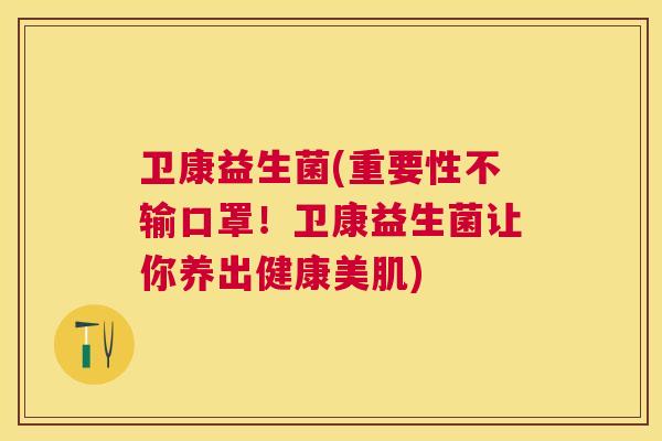 卫康益生菌(重要性不输口罩！卫康益生菌让你养出健康美肌)
