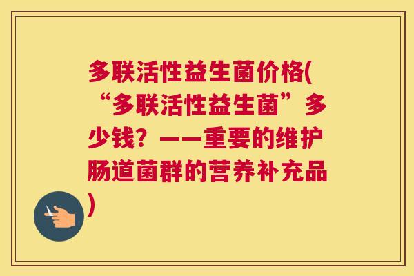 多联活性益生菌价格(“多联活性益生菌”多少钱？——重要的维护肠道菌群的营养补充品)