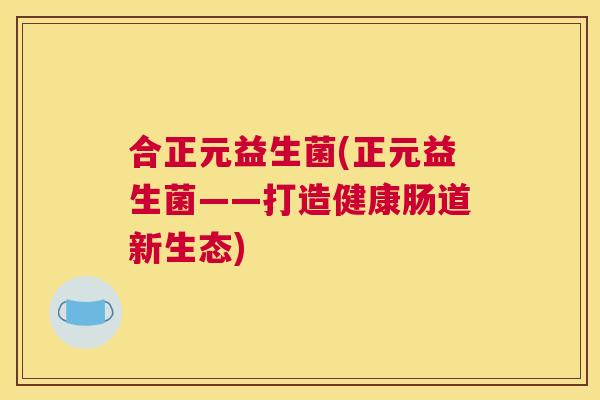 合正元益生菌(正元益生菌——打造健康肠道新生态)