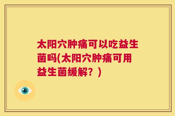 太阳穴肿痛可以吃益生菌吗(太阳穴肿痛可用益生菌缓解？)