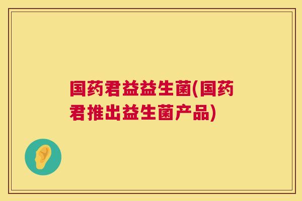 国药君益益生菌(国药君推出益生菌产品)