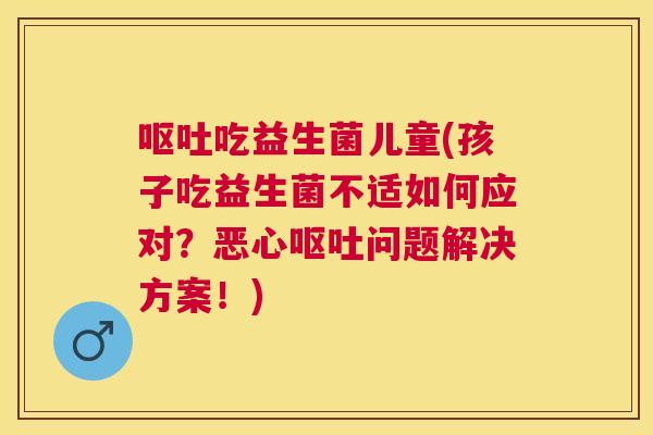 呕吐吃益生菌儿童(孩子吃益生菌不适如何应对？恶心呕吐问题解决方案！)