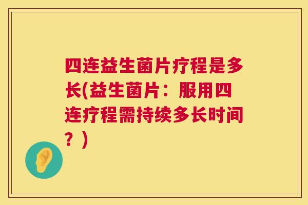 四连益生菌片疗程是多长(益生菌片：服用四连疗程需持续多长时间？)