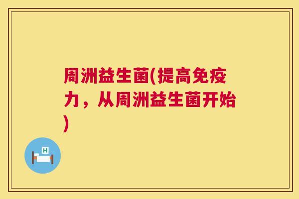 周洲益生菌(提高免疫力，从周洲益生菌开始)