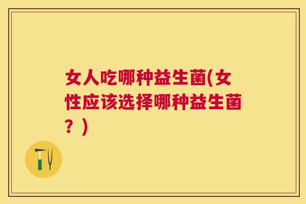 女人吃哪种益生菌(女性应该选择哪种益生菌？)