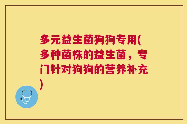多元益生菌狗狗专用(多种菌株的益生菌，专门针对狗狗的营养补充)