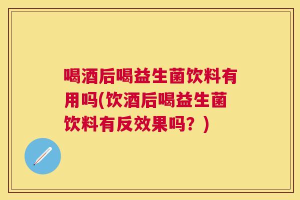 喝酒后喝益生菌饮料有用吗(饮酒后喝益生菌饮料有反效果吗？)