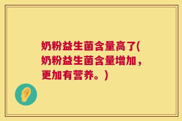 奶粉益生菌含量高了(奶粉益生菌含量增加，更加有营养。)