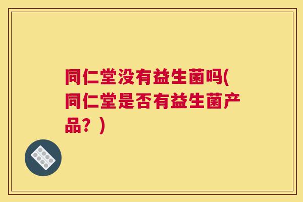 同仁堂没有益生菌吗(同仁堂是否有益生菌产品？)