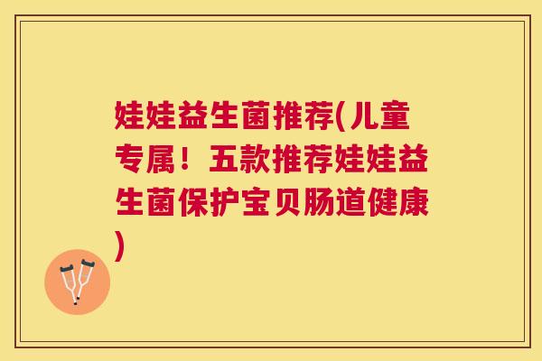 娃娃益生菌推荐(儿童专属！五款推荐娃娃益生菌保护宝贝肠道健康)