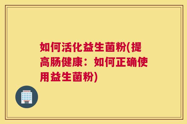 如何活化益生菌粉(提高肠健康：如何正确使用益生菌粉)