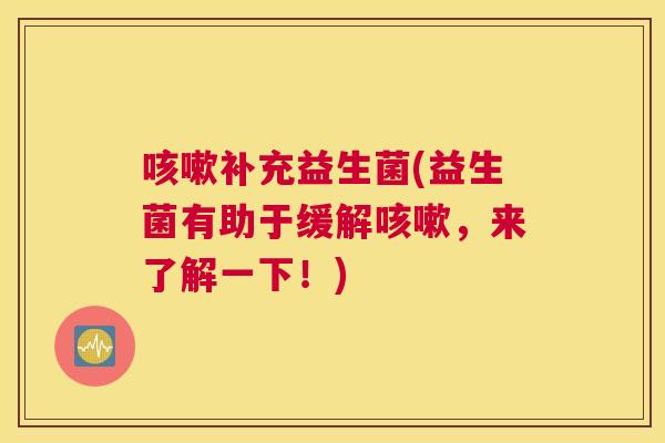 咳嗽补充益生菌(益生菌有助于缓解咳嗽，来了解一下！)