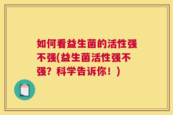 如何看益生菌的活性强不强(益生菌活性强不强？科学告诉你！)