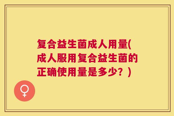 复合益生菌成人用量(成人服用复合益生菌的正确使用量是多少？)