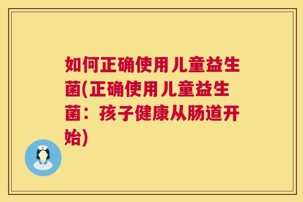 如何正确使用儿童益生菌(正确使用儿童益生菌：孩子健康从肠道开始)
