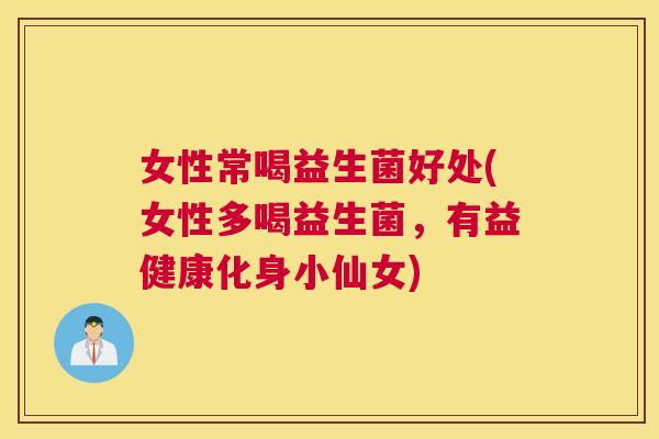 女性常喝益生菌好处(女性多喝益生菌，有益健康化身小仙女)
