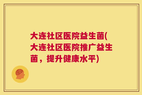 大连社区医院益生菌(大连社区医院推广益生菌，提升健康水平)